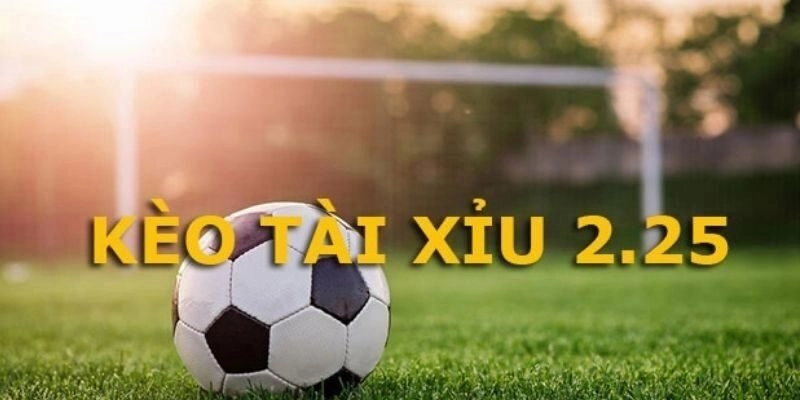 Kèo tài xỉu 2.25 là gì? Mẹo chốt cược bất bại như cao thủ